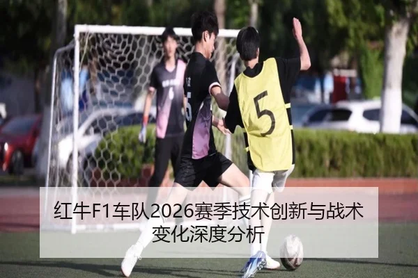 红牛F1车队2026赛季技术创新与战术变化深度分析