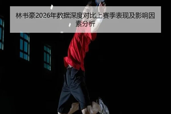 林书豪2026年数据深度对比上赛季表现及影响因素分析
