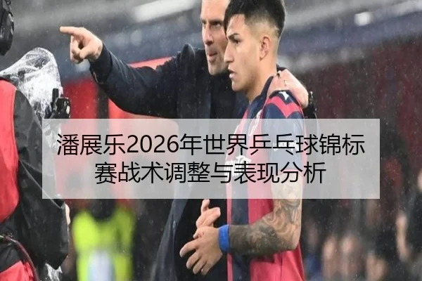 潘展乐2026年世界乒乓球锦标赛战术调整与表现分析