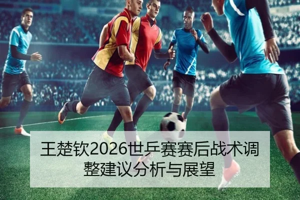 王楚钦2026世乒赛赛后战术调整建议分析与展望