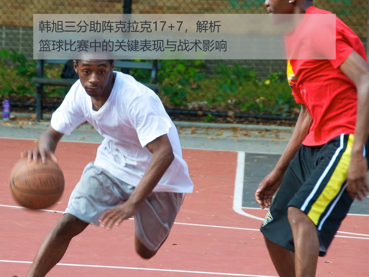 韩旭三分助阵克拉克17+7，解析篮球比赛中的关键表现与战术影响